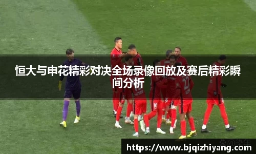 恒大与申花精彩对决全场录像回放及赛后精彩瞬间分析