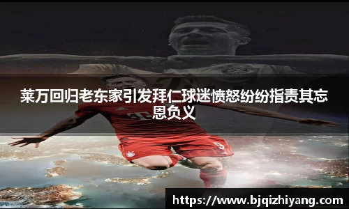 莱万回归老东家引发拜仁球迷愤怒纷纷指责其忘恩负义