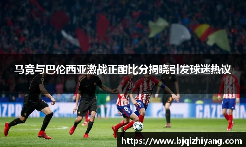 必一运动马竞与巴伦西亚激战正酣比分揭晓引发球迷热议