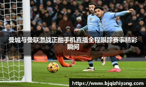 必一运动曼城与曼联激战正酣手机直播全程跟踪赛事精彩瞬间